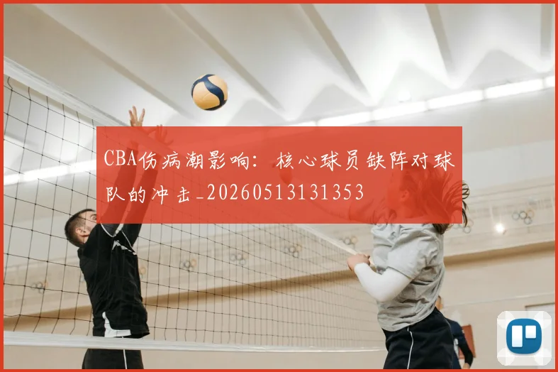 CBA伤病潮影响：核心球员缺阵对球队的冲击_20260513131353