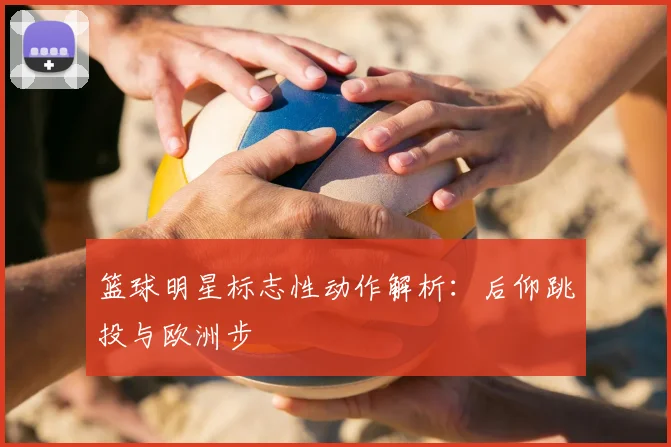 篮球明星标志性动作解析:后仰跳投与欧洲步