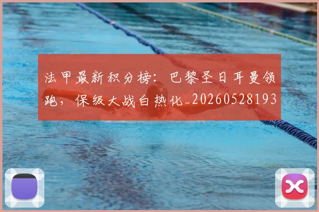 法甲最新积分榜：巴黎圣日耳曼领跑，保级大战白热化_20260528193442