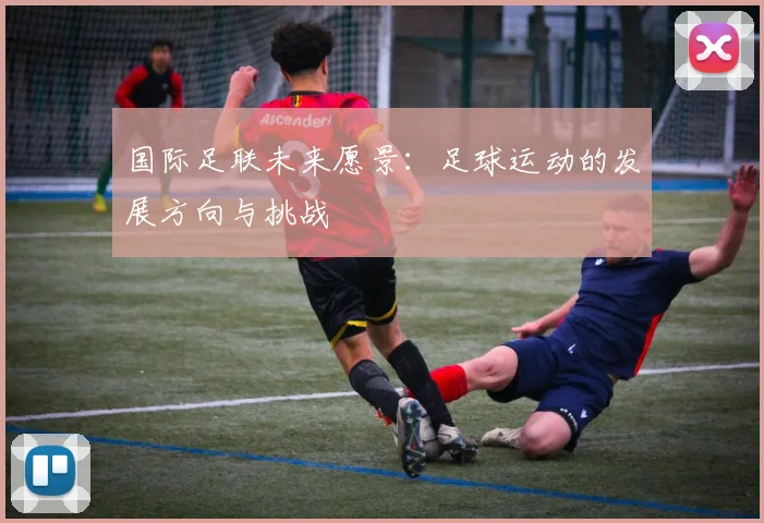 国际足联未来愿景:足球运动的发展方向与挑战