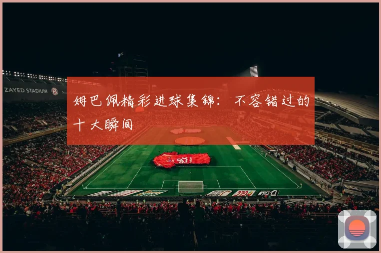 姆巴佩精彩进球集锦:不容错过的十大瞬间