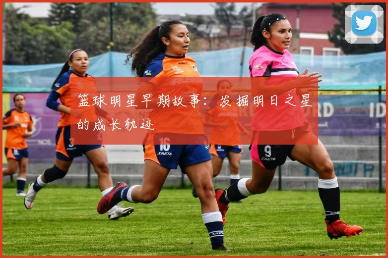 篮球明星早期故事:发掘明日之星的成长轨迹