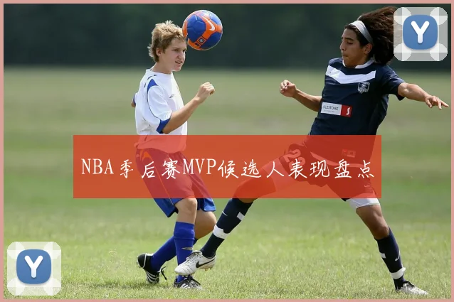 NBA季后赛MVP候选人表现盘点
