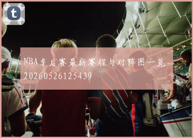 NBA季后赛最新赛程与对阵图一览_20260526125439