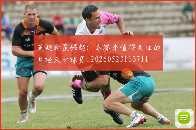 英超新星崛起:本赛季值得关注的年轻天才球员_20260523113711