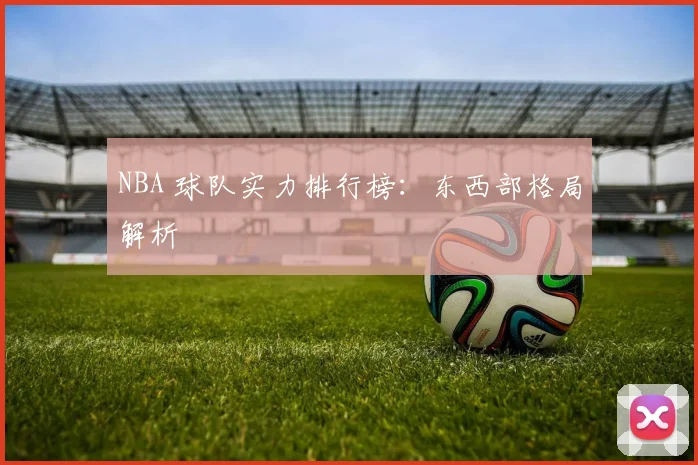 NBA 球队实力排行榜：东西部格局解析