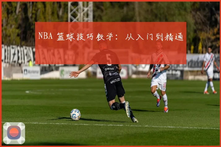 NBA 篮球技巧教学：从入门到精通