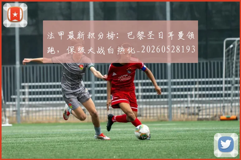 法甲最新积分榜：巴黎圣日耳曼领跑，保级大战白热化_20260528193442