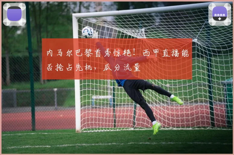 内马尔巴黎首秀惊艳!西甲直播能否抢占先机,瓜分流量