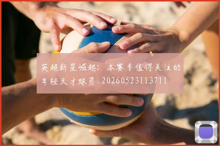 英超新星崛起：本赛季值得关注的年轻天才球员_20260523113711