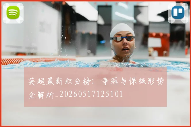 英超最新积分榜：争冠与保级形势全解析_20260517125101