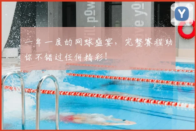 一年一度的网球盛宴,完整赛程助你不错过任何精彩!