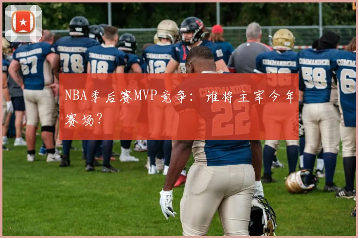 NBA季后赛MVP竞争：谁将主宰今年赛场？