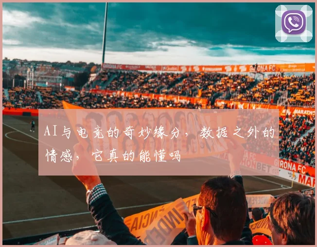 AI与电竞的奇妙缘分,数据之外的情感,它真的能懂吗