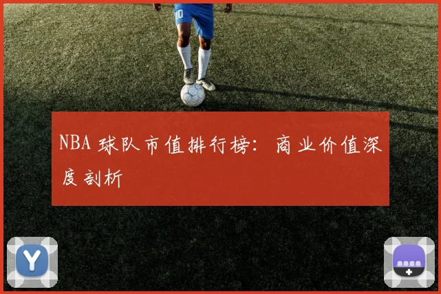 NBA 球队市值排行榜：商业价值深度剖析