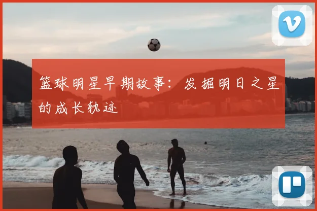 篮球明星早期故事:发掘明日之星的成长轨迹