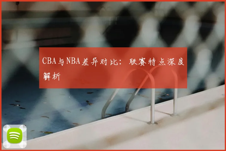 CBA与NBA差异对比：联赛特点深度解析