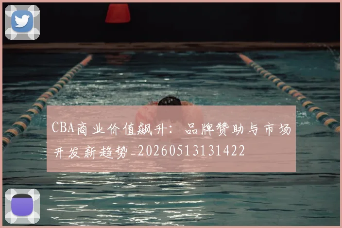 CBA商业价值飙升:品牌赞助与市场开发新趋势_20260513131422