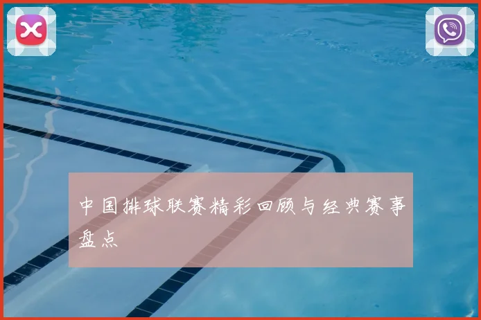 中国排球联赛精彩回顾与经典赛事盘点