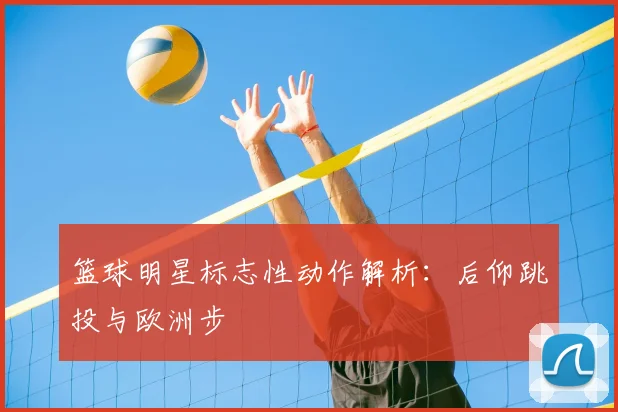 篮球明星标志性动作解析:后仰跳投与欧洲步