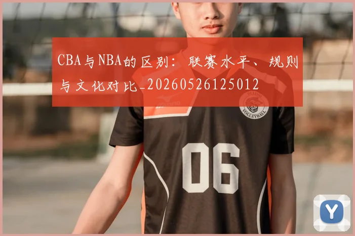 CBA与NBA的区别：联赛水平、规则与文化对比_20260526125012