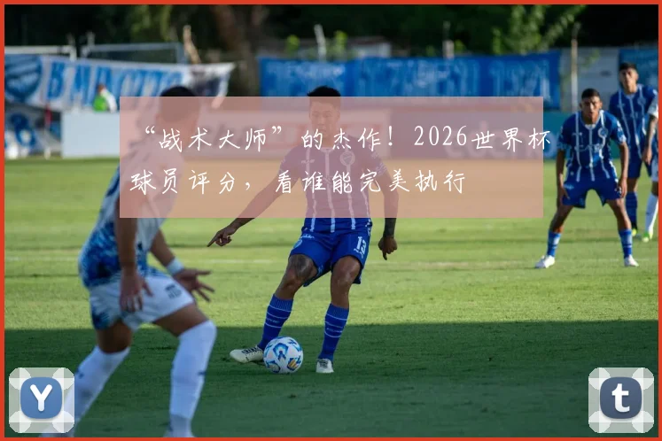 “战术大师”的杰作!2026世界杯球员评分,看谁能完美执行