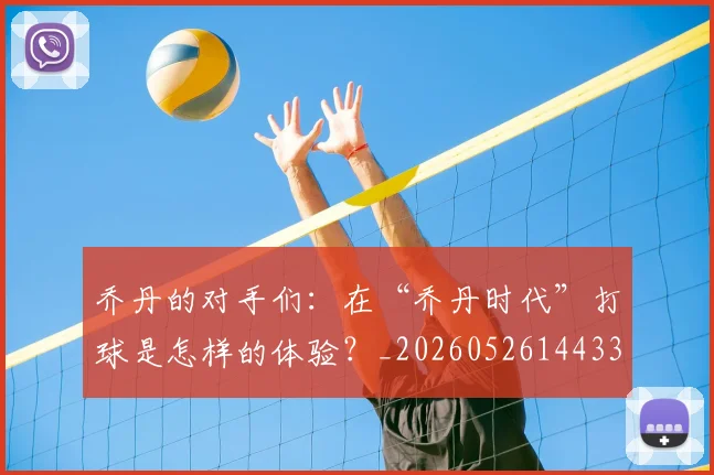 乔丹的对手们：在“乔丹时代”打球是怎样的体验？_20260526144331