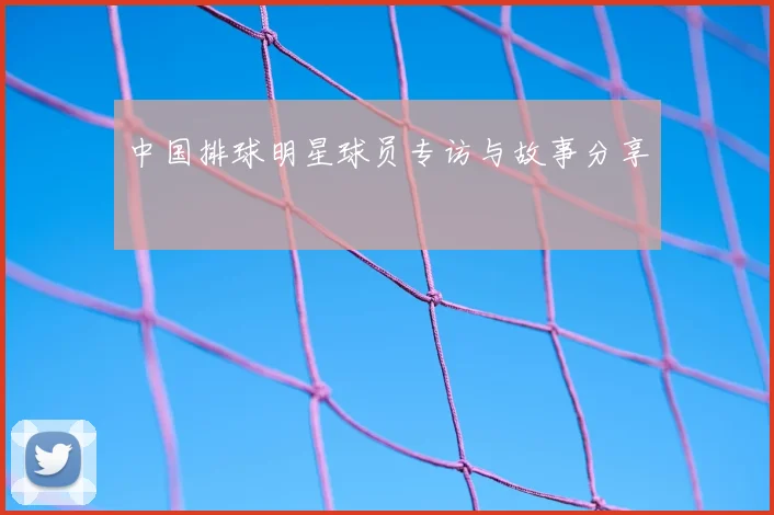 中国排球明星球员专访与故事分享