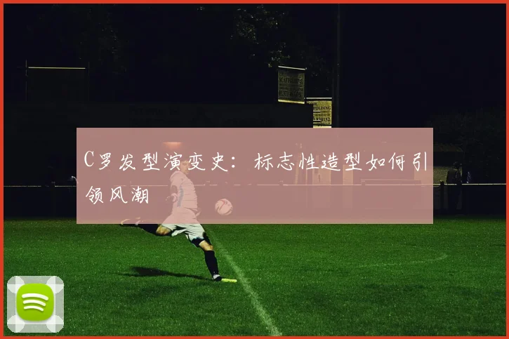 C罗发型演变史：标志性造型如何引领风潮
