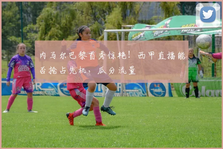 内马尔巴黎首秀惊艳！西甲直播能否抢占先机，瓜分流量