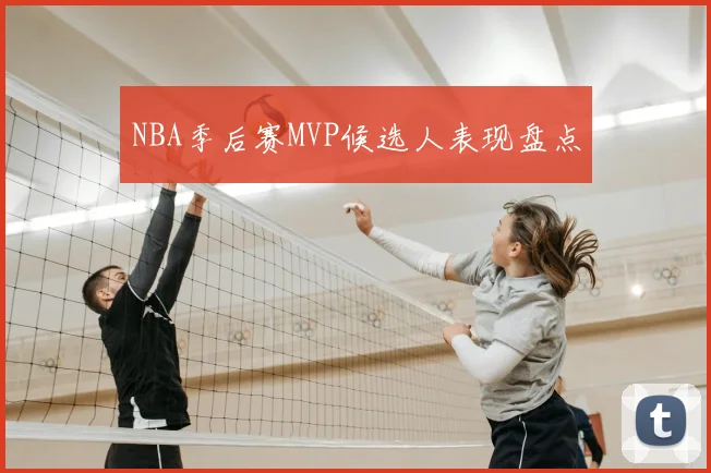 NBA季后赛MVP候选人表现盘点