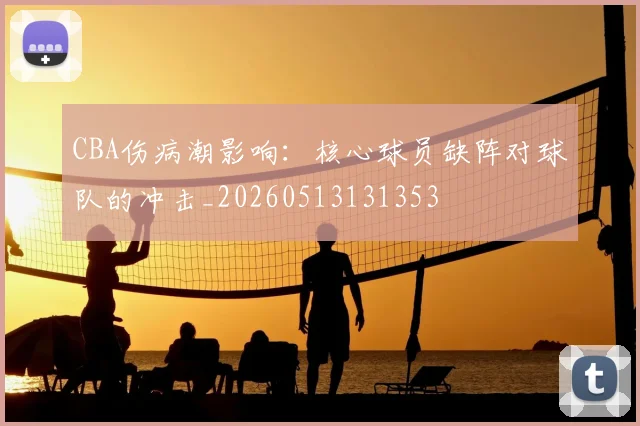 CBA伤病潮影响：核心球员缺阵对球队的冲击_20260513131353