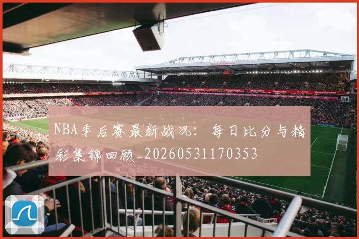 NBA季后赛最新战况：每日比分与精彩集锦回顾_20260531170353