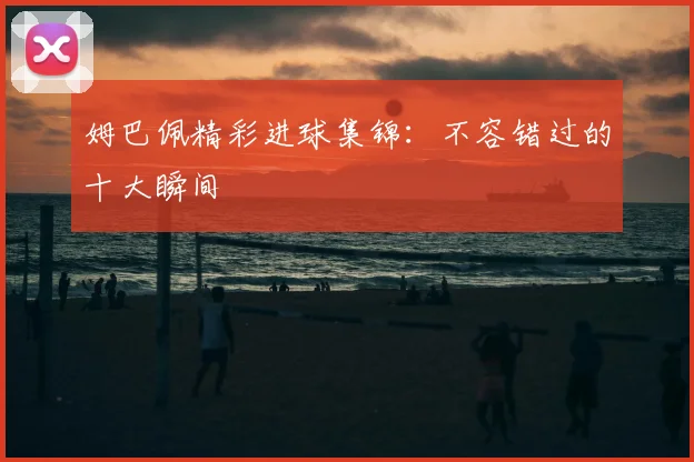 姆巴佩精彩进球集锦：不容错过的十大瞬间