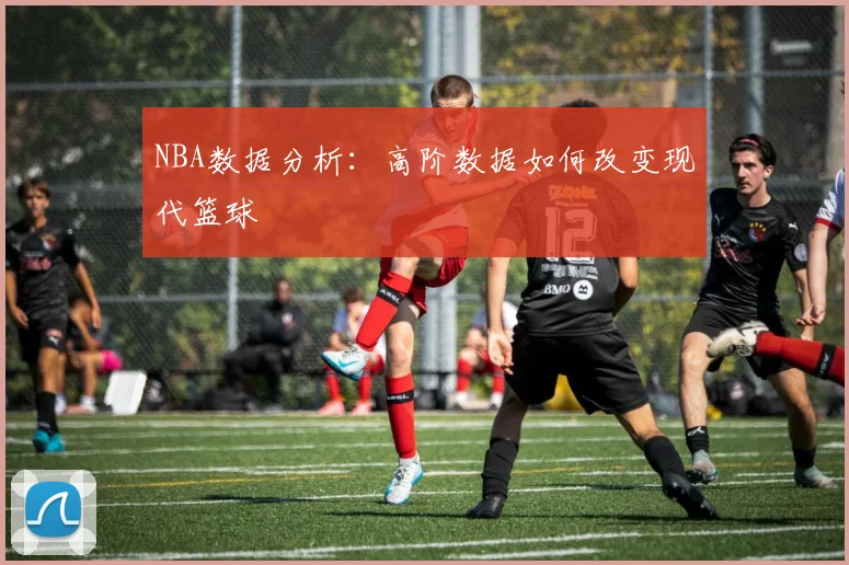 NBA数据分析：高阶数据如何改变现代篮球