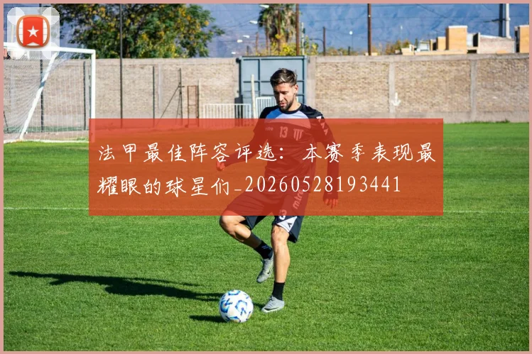 法甲最佳阵容评选：本赛季表现最耀眼的球星们_20260528193441