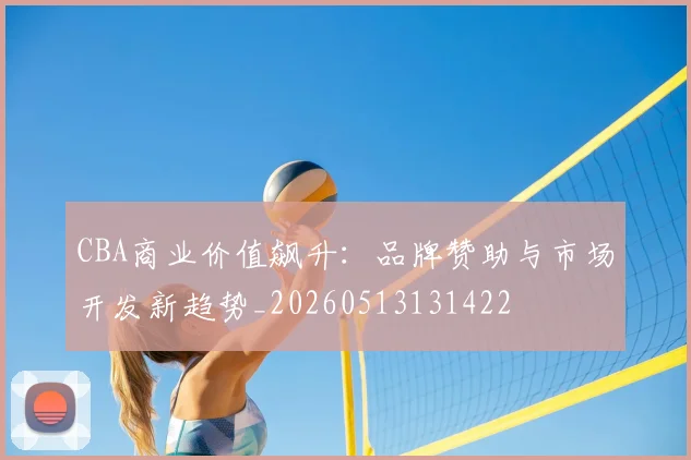 CBA商业价值飙升:品牌赞助与市场开发新趋势_20260513131422