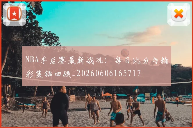 NBA季后赛最新战况：每日比分与精彩集锦回顾_20260606165717