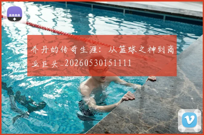 乔丹的传奇生涯:从篮球之神到商业巨头_20260530151111