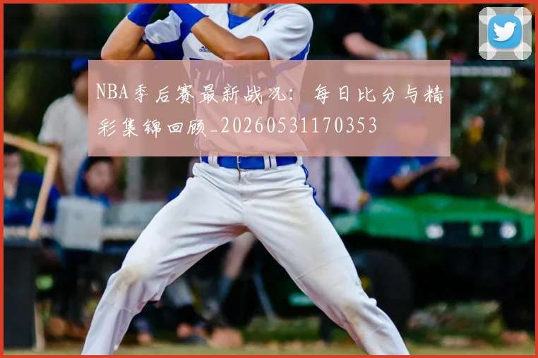 NBA季后赛最新战况：每日比分与精彩集锦回顾_20260531170353