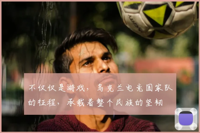 不仅仅是游戏,乌克兰电竞国家队的征程,承载着整个民族的坚韧