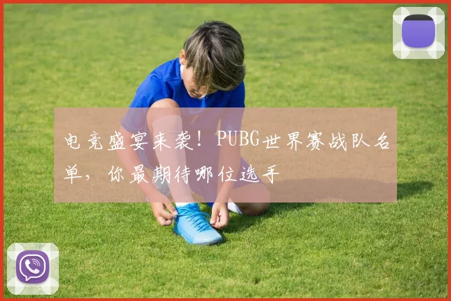 电竞盛宴来袭！PUBG世界赛战队名单，你最期待哪位选手