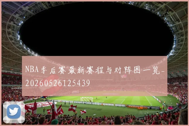 NBA季后赛最新赛程与对阵图一览_20260526125439