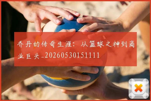乔丹的传奇生涯:从篮球之神到商业巨头_20260530151111