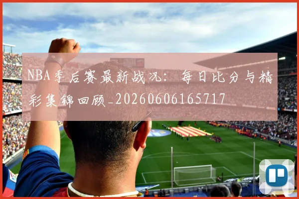 NBA季后赛最新战况:每日比分与精彩集锦回顾_20260606165717