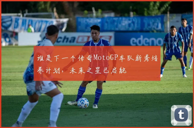 谁是下一个传奇MotoGP车队新秀培养计划,未来之星已启航