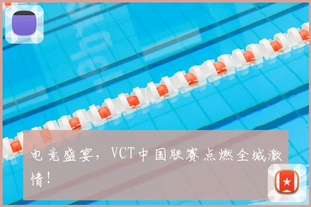 电竞盛宴,VCT中国联赛点燃全城激情!