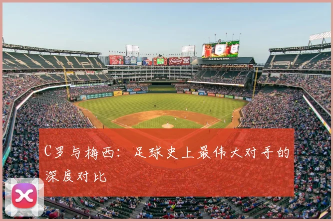 C罗与梅西：足球史上最伟大对手的深度对比