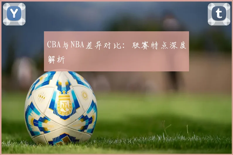 CBA与NBA差异对比：联赛特点深度解析