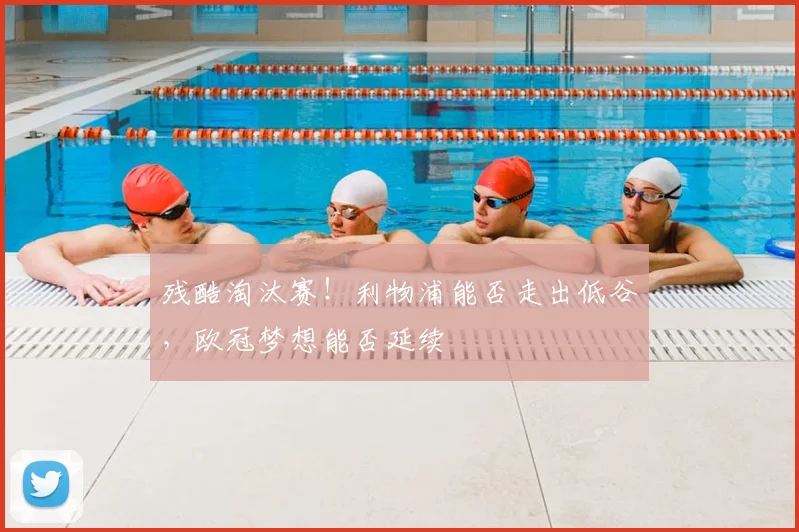 残酷淘汰赛!利物浦能否走出低谷,欧冠梦想能否延续